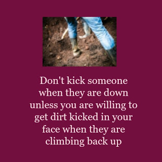 Don't kick someone when they are down unless you are willing to get dirt kicked in your face when they are climbing back up 