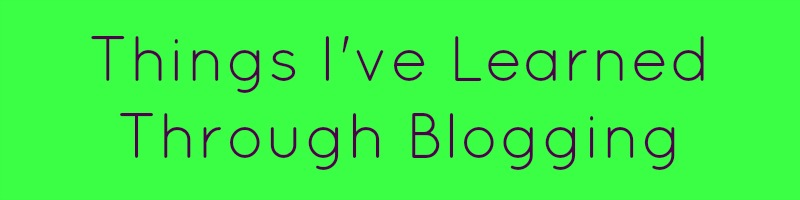 Things I've Learned Through Blogging