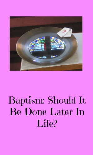 Baptism: Should It Be Done Later In Life?