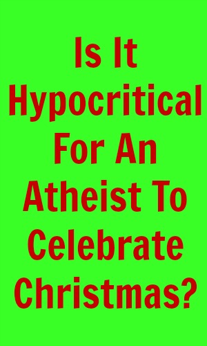 Is It Hypocritical For An Atheist To Celebrate Christmas?
