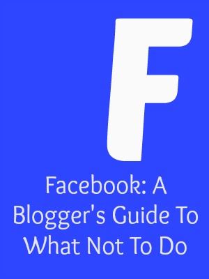 Facebook: A Blogger's Guide To What Not To Do