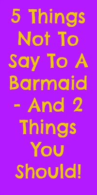 5 Things Not To Say To A Barmaid - And 2 Things You Should!