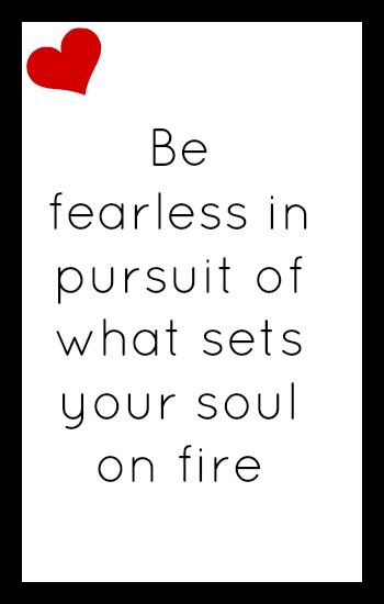 Be fearless in pursuit of what sets your soul on fire