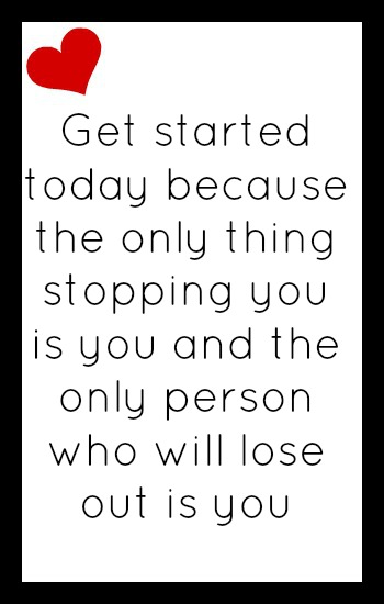 Get started today because the only person stopping you is you and the only person who will lose out is you