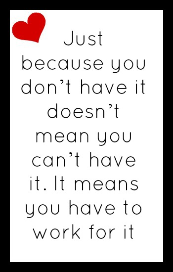 Just because you don't have it doesn't mean you can't have it. It means you have to work for it