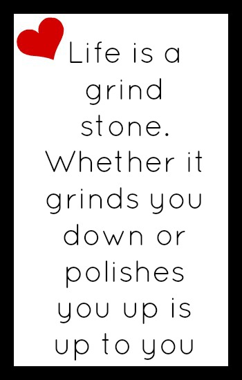 Life is a grind stone. Whether it grinds you down or polishes you up is up to you