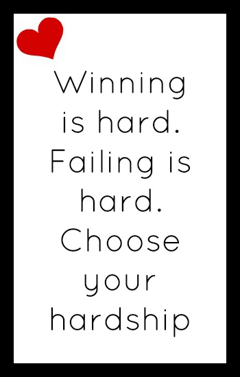 Winning is hard. Failing is hard. Choose your hardship