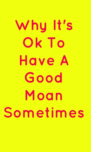 Why it's ok to have a good moan sometimes in pink text on a yellow background