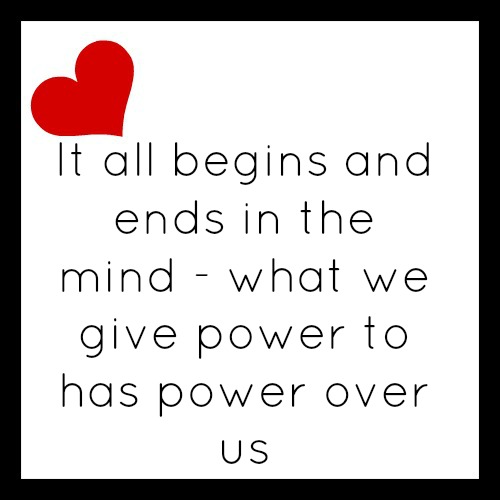 It all begins and ends in the mind - what we give power to has power over us