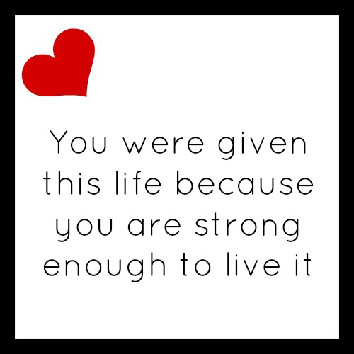 You were given this life because you are strong enough to live it
