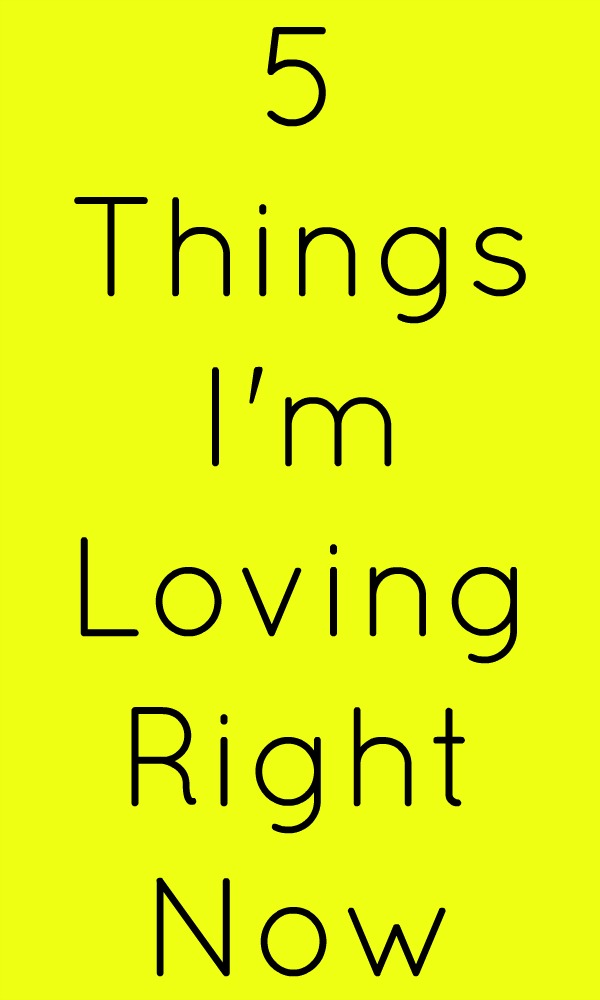 5 Things I'm Loving Right Now