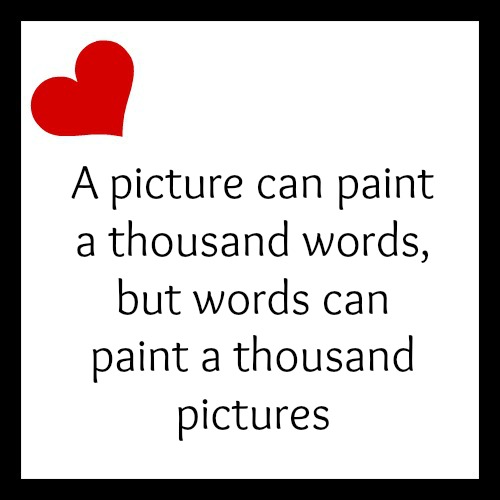 Quote: A picture can paint a thousand words, but words can paint a thousand pictures